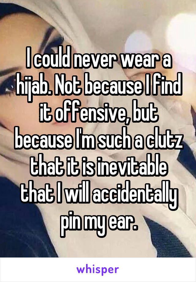 I could never wear a hijab. Not because I find it offensive, but because I'm such a clutz that it is inevitable that I will accidentally pin my ear.