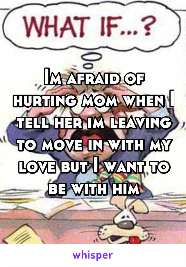 Im afraid of hurting mom when I tell her im leaving to move in with my love but I want to be with him