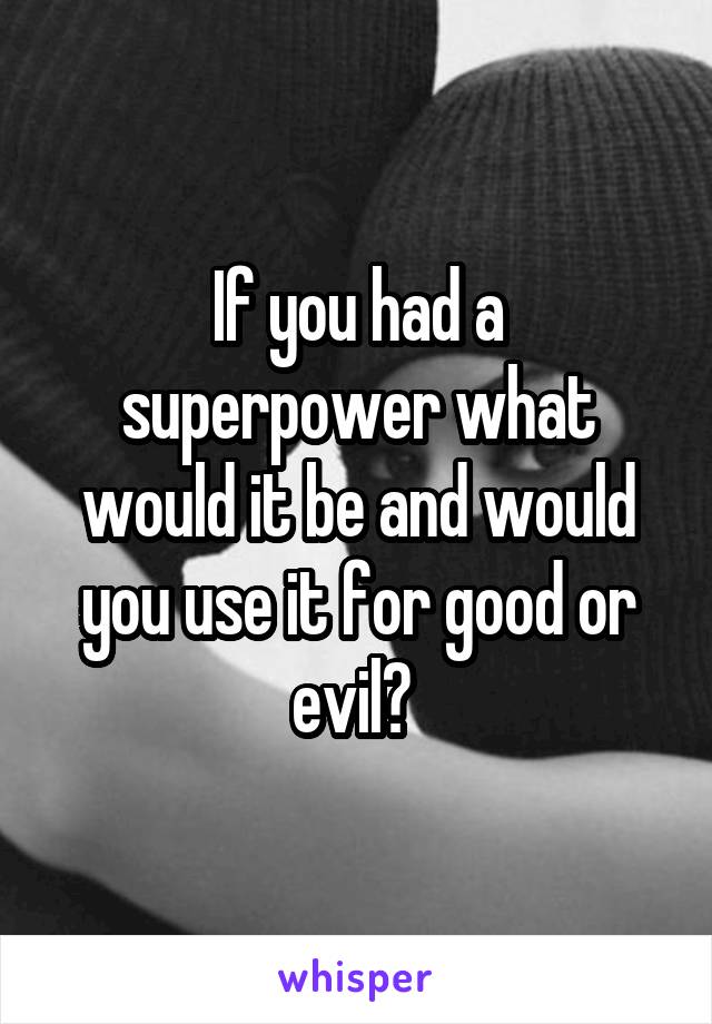 If you had a superpower what would it be and would you use it for good or evil? 