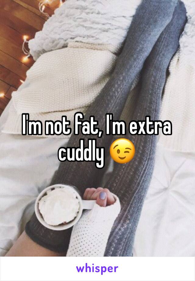 I'm not fat, I'm extra cuddly 😉