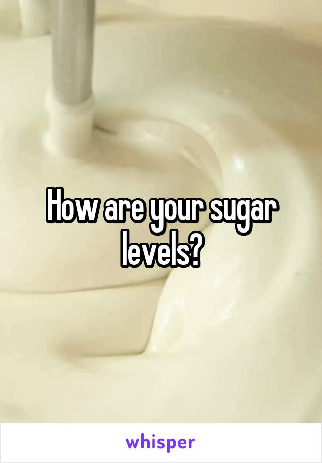 How are your sugar levels?