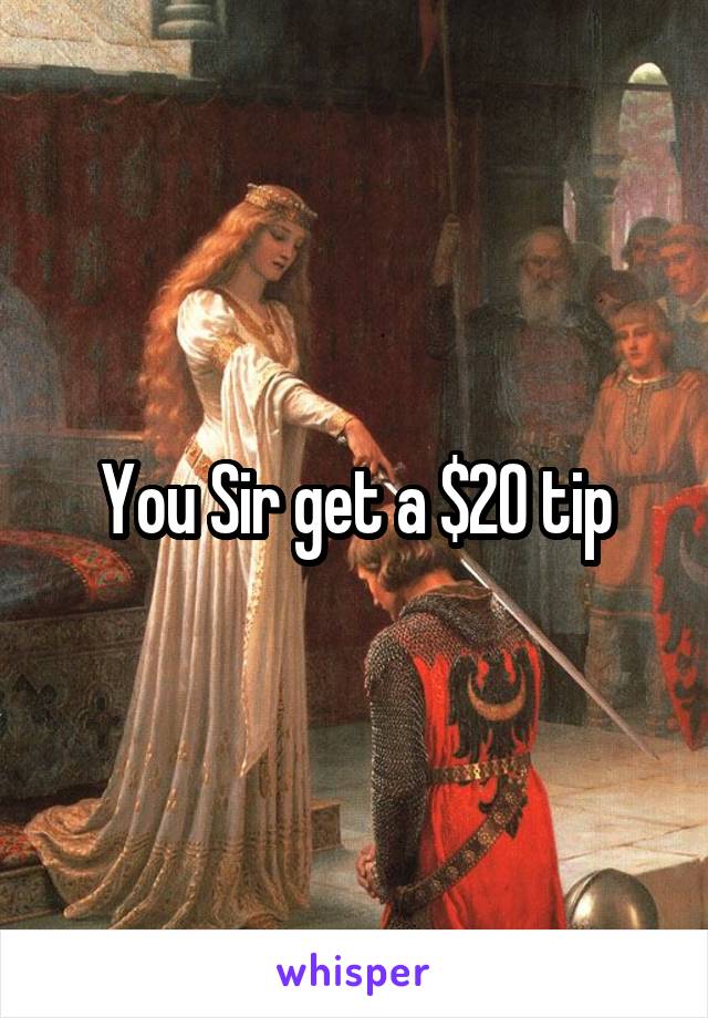 You Sir get a $20 tip