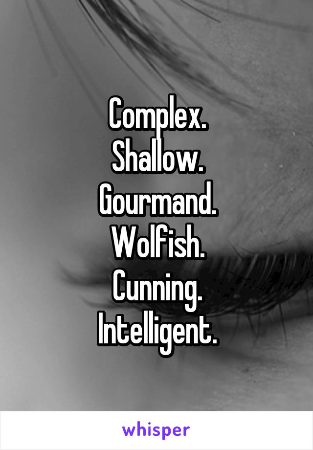 Complex.
Shallow.
Gourmand.
Wolfish.
Cunning.
Intelligent.