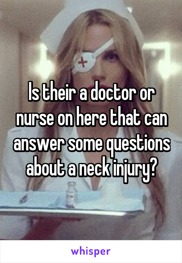 Is their a doctor or nurse on here that can answer some questions about a neck injury?