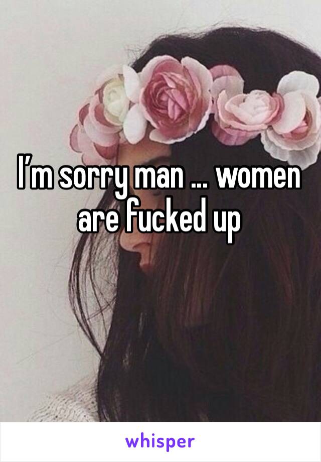 I’m sorry man ... women are fucked up