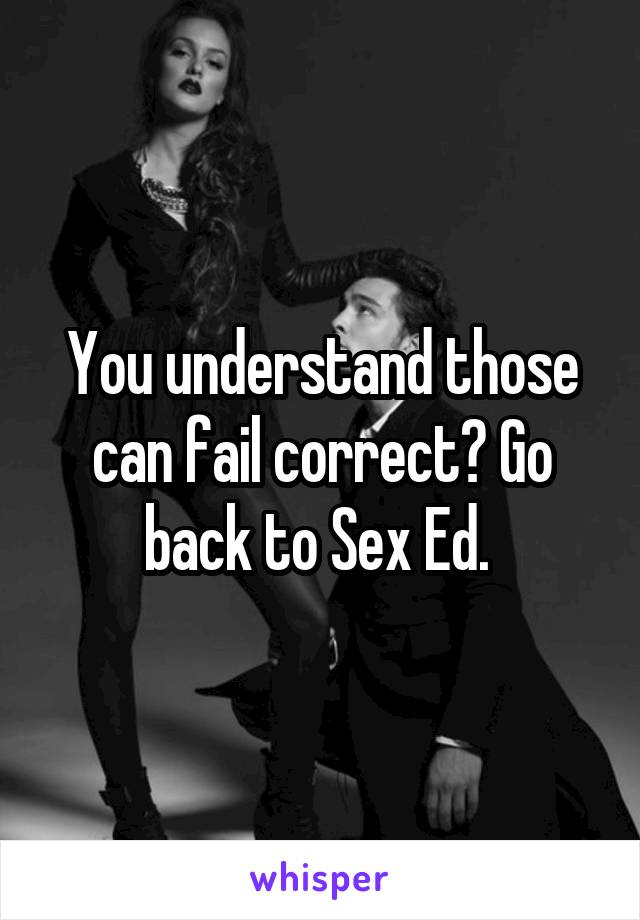 You understand those can fail correct? Go back to Sex Ed. 