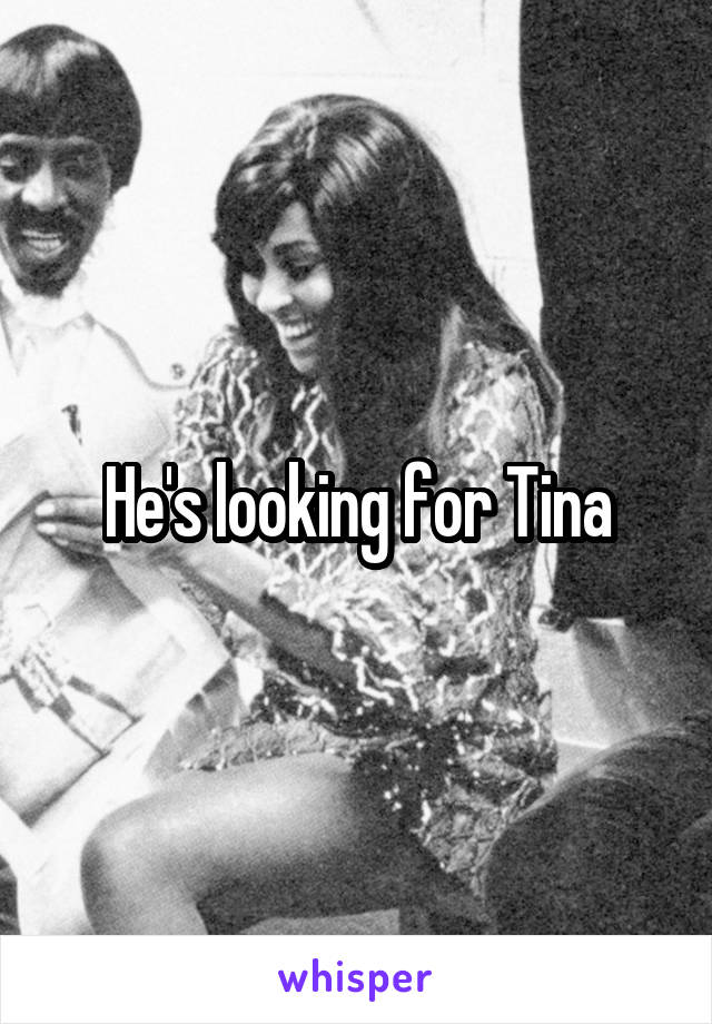 He's looking for Tina