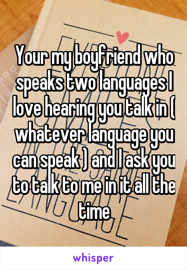 Your my boyfriend who speaks two languages I love hearing you talk in ( whatever language you can speak ) and I ask you to talk to me in it all the time