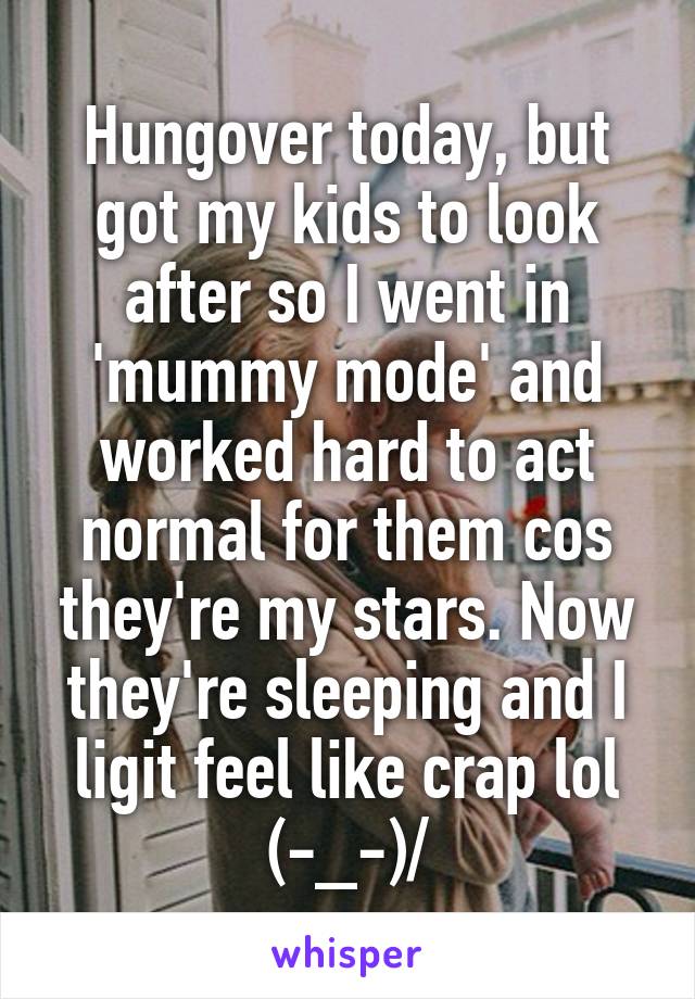 Hungover today, but got my kids to look after so I went in 'mummy mode' and worked hard to act normal for them cos they're my stars. Now they're sleeping and I ligit feel like crap lol
\(-_-)/