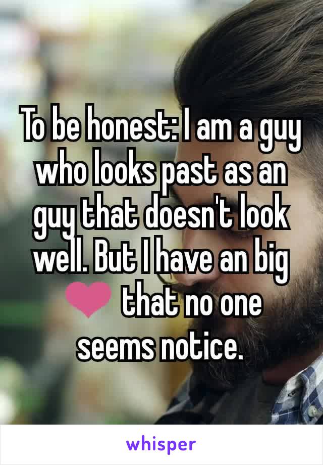 To be honest: I am a guy who looks past as an guy that doesn't look well. But I have an big ❤ that no one seems notice.