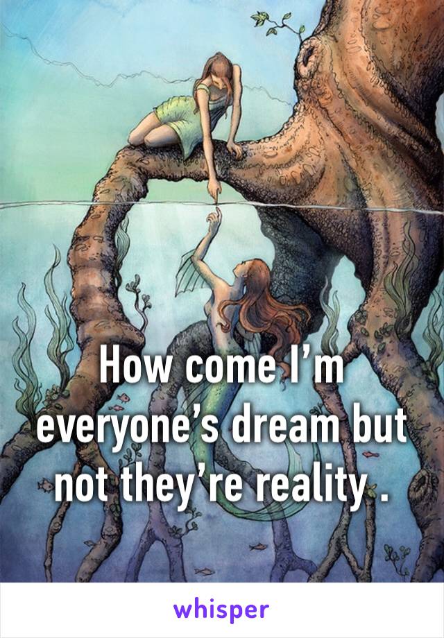 How come I’m everyone’s dream but not they’re reality .