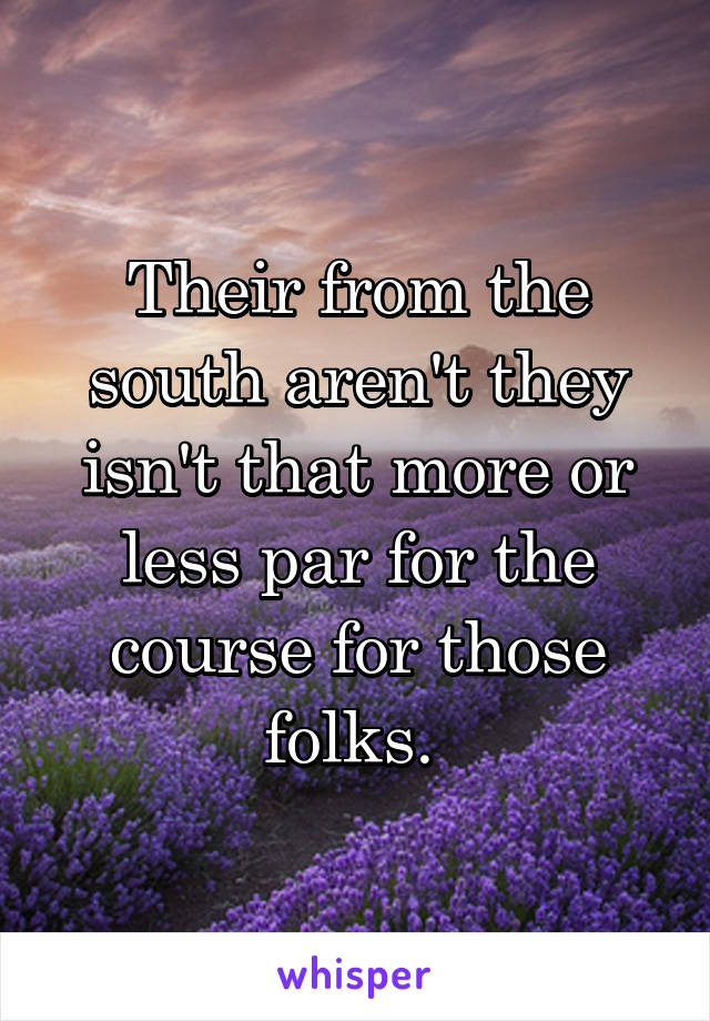 Their from the south aren't they isn't that more or less par for the course for those folks. 