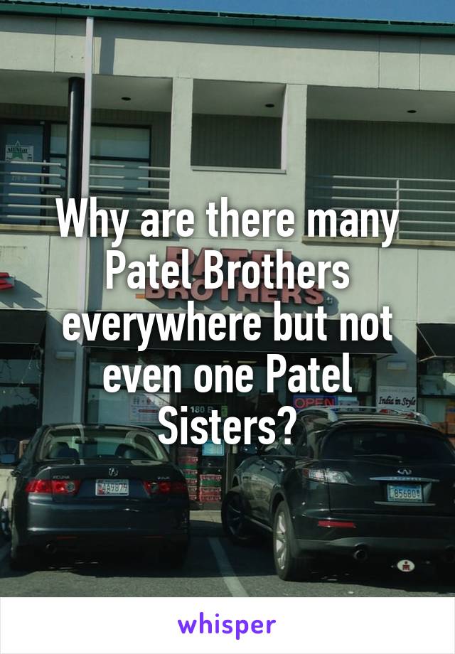 Why are there many Patel Brothers everywhere but not even one Patel Sisters?