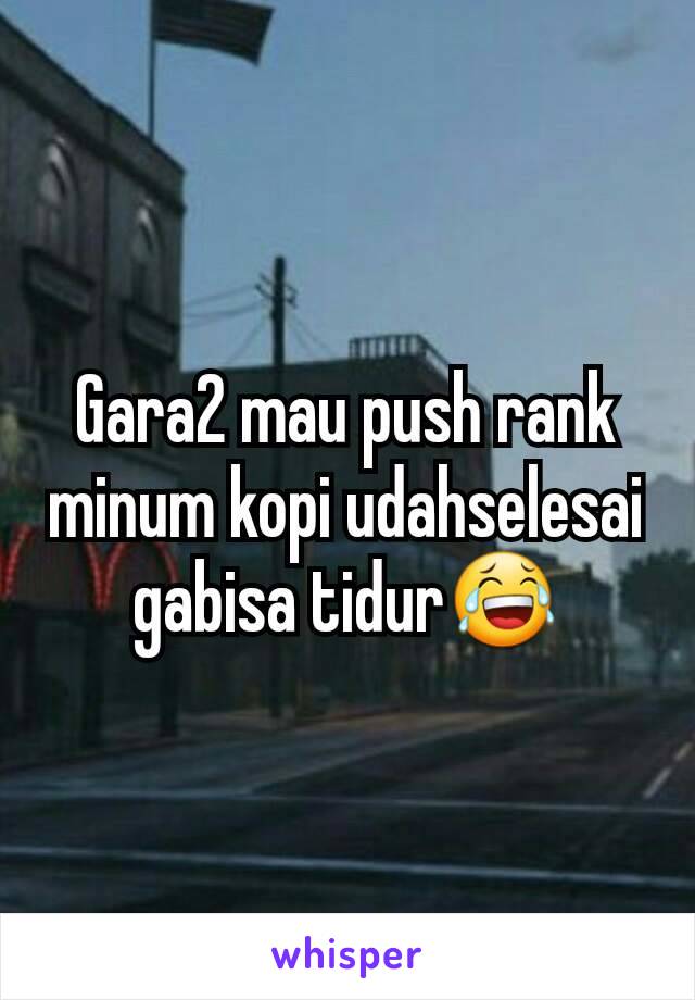 Gara2 mau push rank minum kopi udahselesai gabisa tidur😂