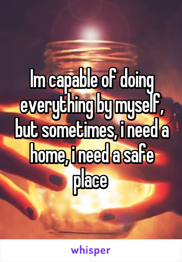 Im capable of doing everything by myself, but sometimes, i need a home, i need a safe place 