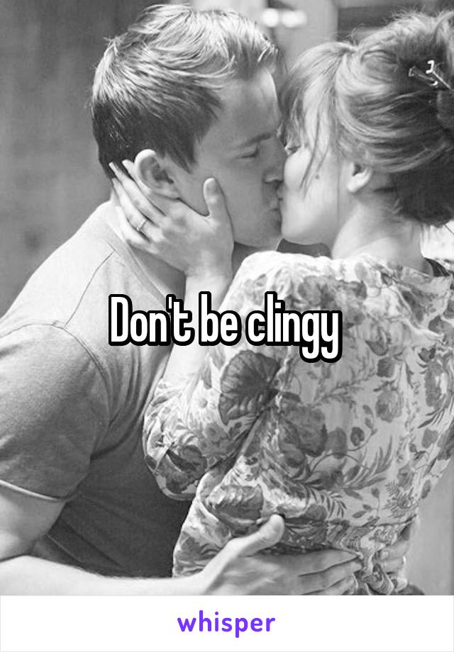 Don't be clingy 