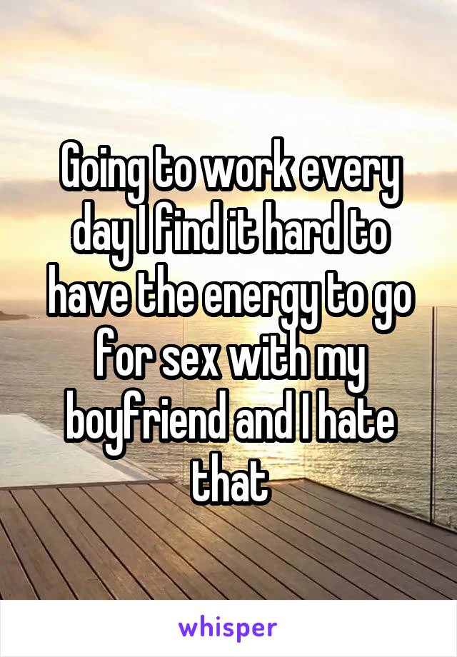 Going to work every day I find it hard to have the energy to go for sex with my boyfriend and I hate that