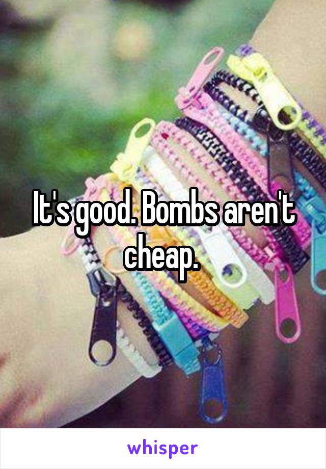 It's good. Bombs aren't cheap. 