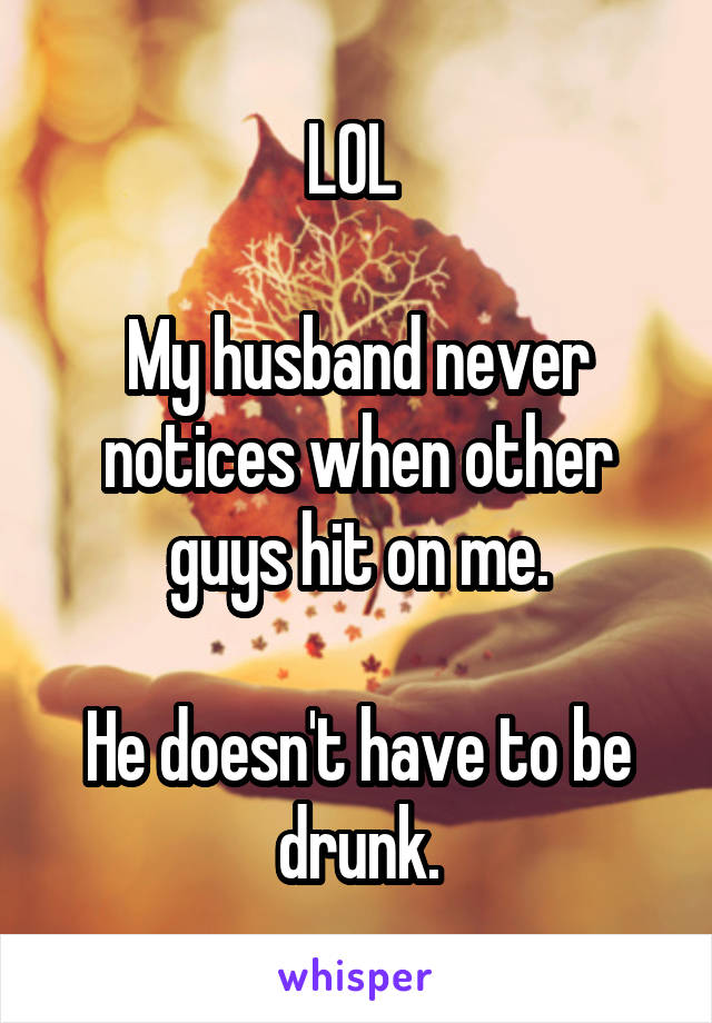 LOL 

My husband never notices when other guys hit on me.

He doesn't have to be drunk.