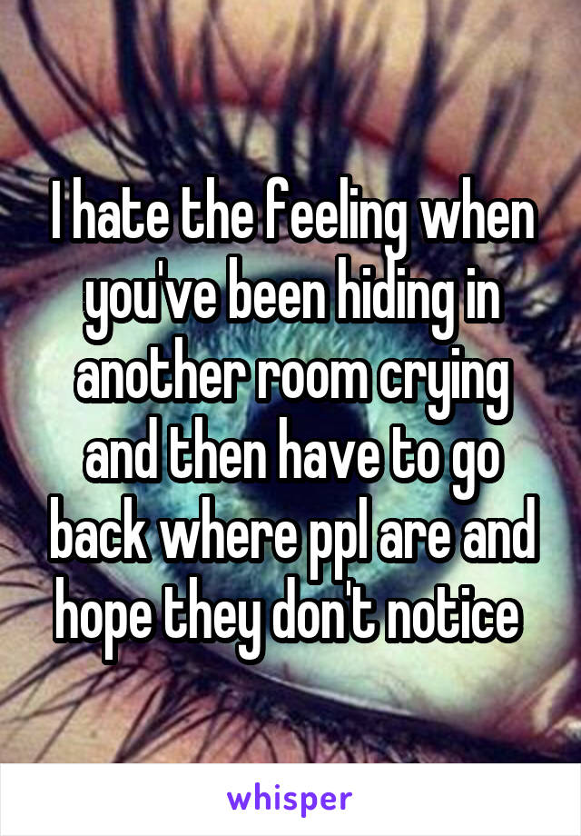 I hate the feeling when you've been hiding in another room crying and then have to go back where ppl are and hope they don't notice 