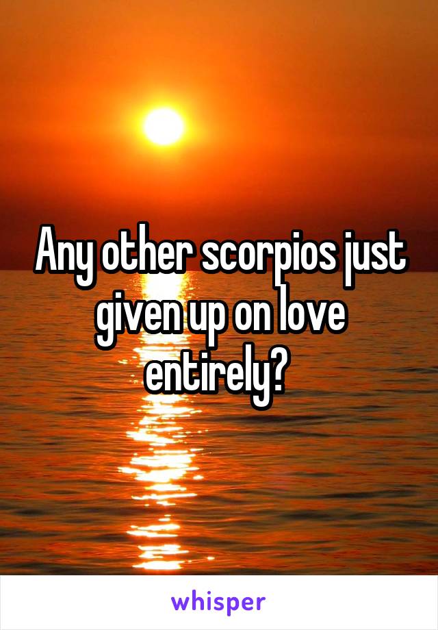 Any other scorpios just given up on love entirely? 