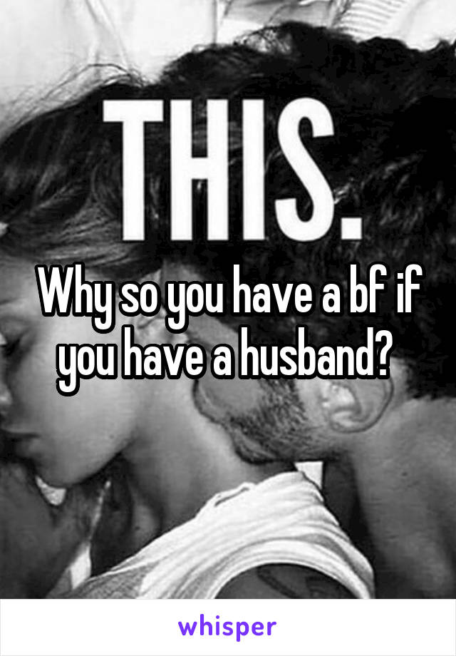 Why so you have a bf if you have a husband? 