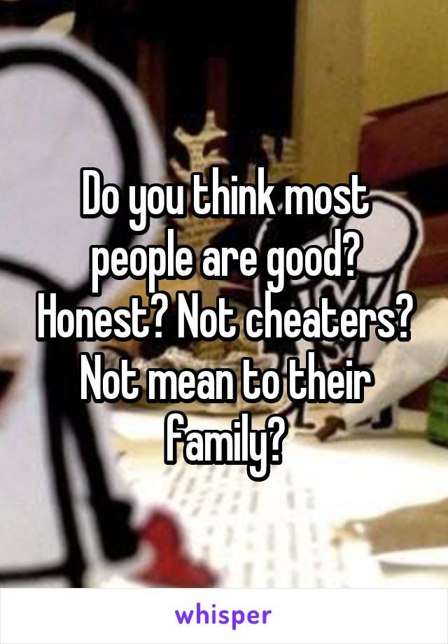 Do you think most people are good? Honest? Not cheaters? Not mean to their family?