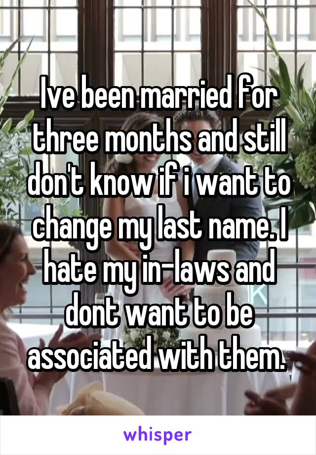 Ive been married for three months and still don't know if i want to change my last name. I hate my in-laws and dont want to be associated with them. 