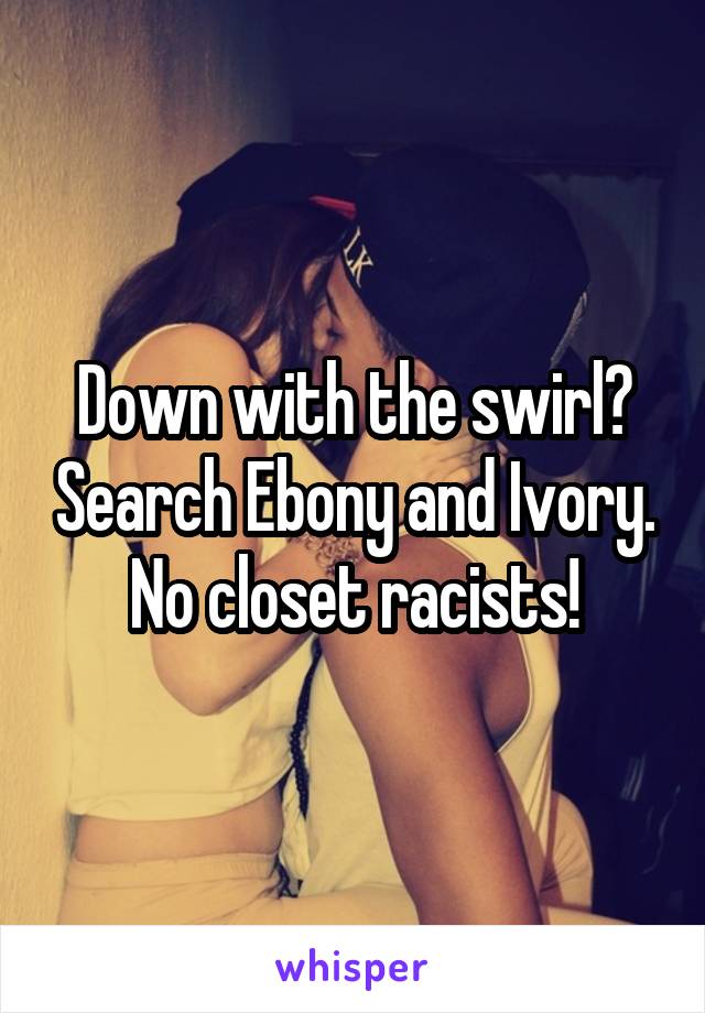 Down with the swirl? Search Ebony and Ivory. No closet racists!