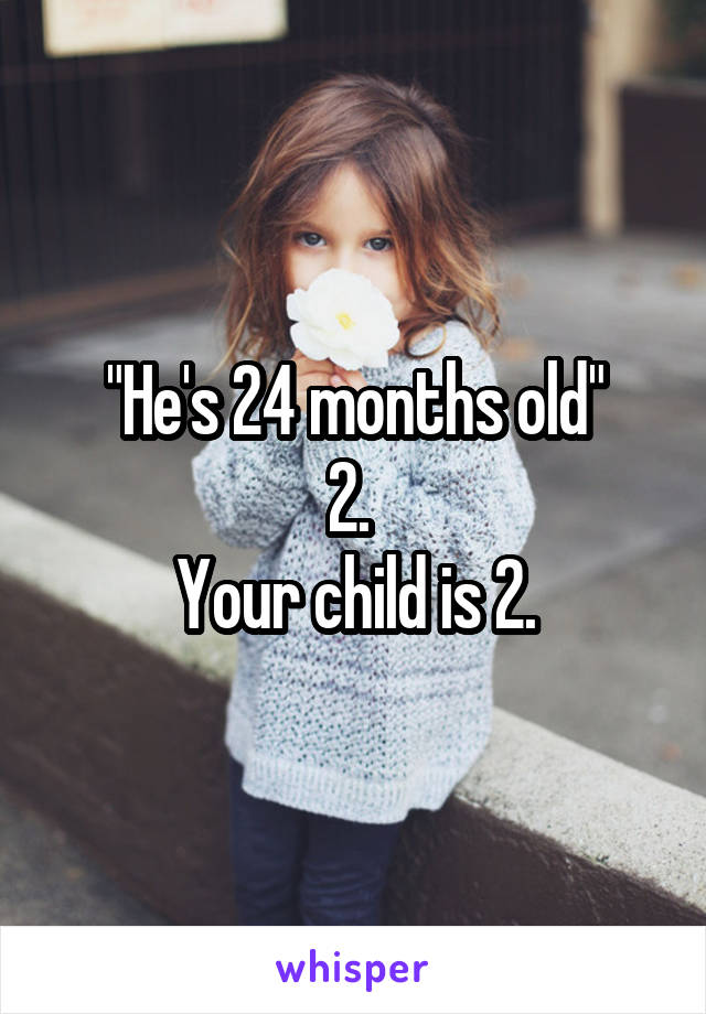 "He's 24 months old"
2. 
Your child is 2.