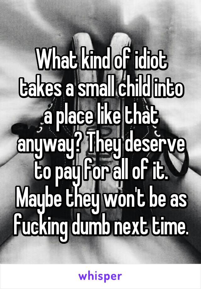 What kind of idiot takes a small child into a place like that anyway? They deserve to pay for all of it. Maybe they won't be as fucking dumb next time.
