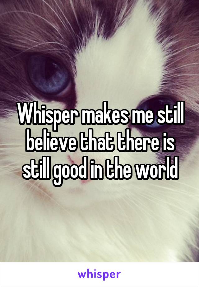 Whisper makes me still believe that there is still good in the world