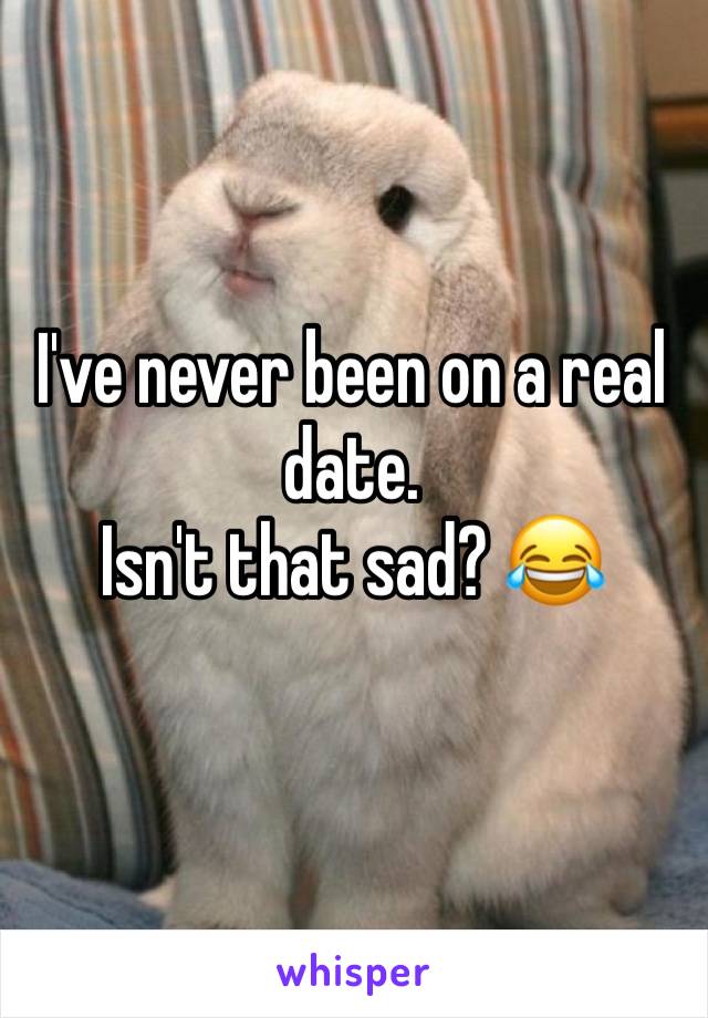 I've never been on a real date.
Isn't that sad? 😂