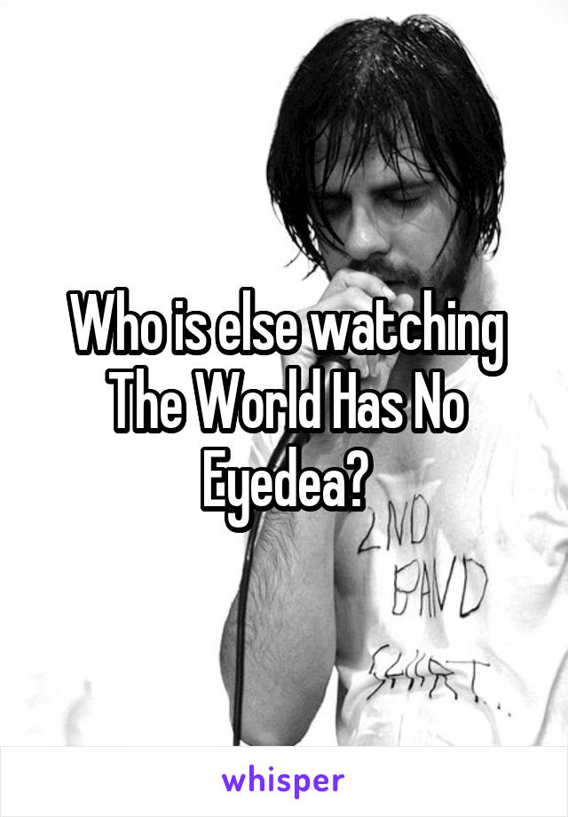 Who is else watching The World Has No Eyedea?