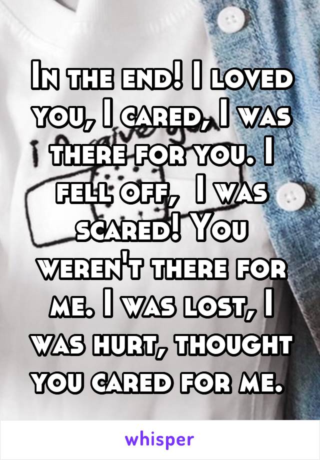 In the end! I loved you, I cared, I was there for you. I fell off,  I was scared! You weren't there for me. I was lost, I was hurt, thought you cared for me. 