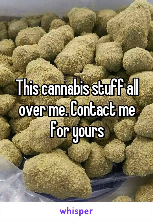 This cannabis stuff all over me. Contact me for yours