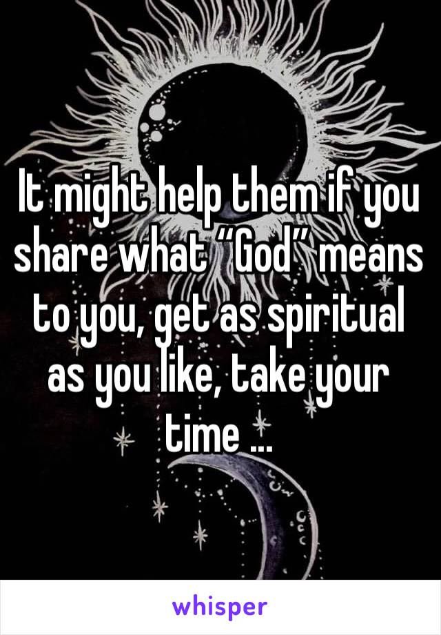 It might help them if you share what “God” means to you, get as spiritual as you like, take your time ...