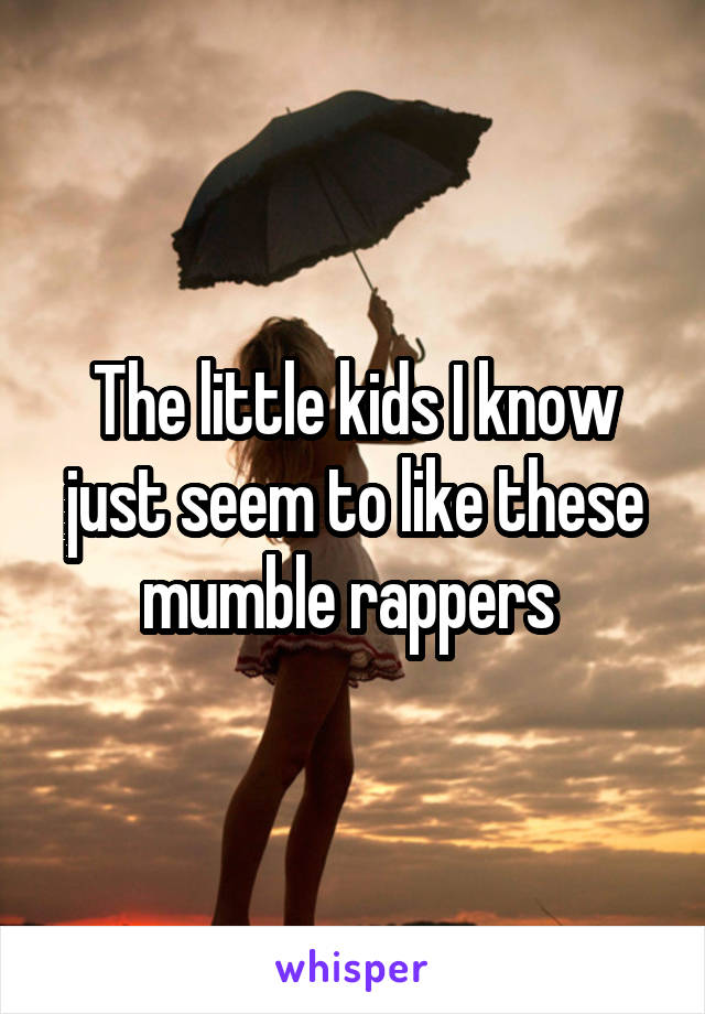 The little kids I know just seem to like these mumble rappers 