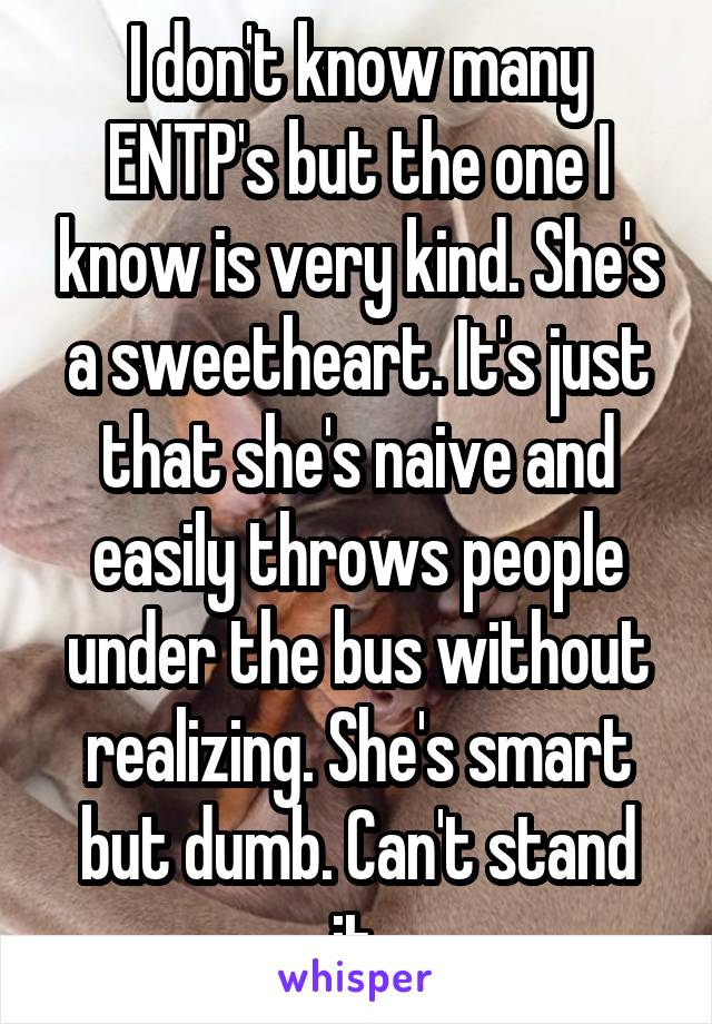 I don't know many ENTP's but the one I know is very kind. She's a sweetheart. It's just that she's naive and easily throws people under the bus without realizing. She's smart but dumb. Can't stand it.