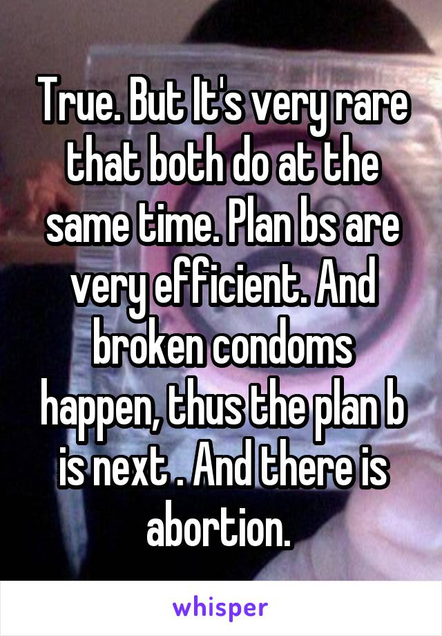 True. But It's very rare that both do at the same time. Plan bs are very efficient. And broken condoms happen, thus the plan b is next . And there is abortion. 