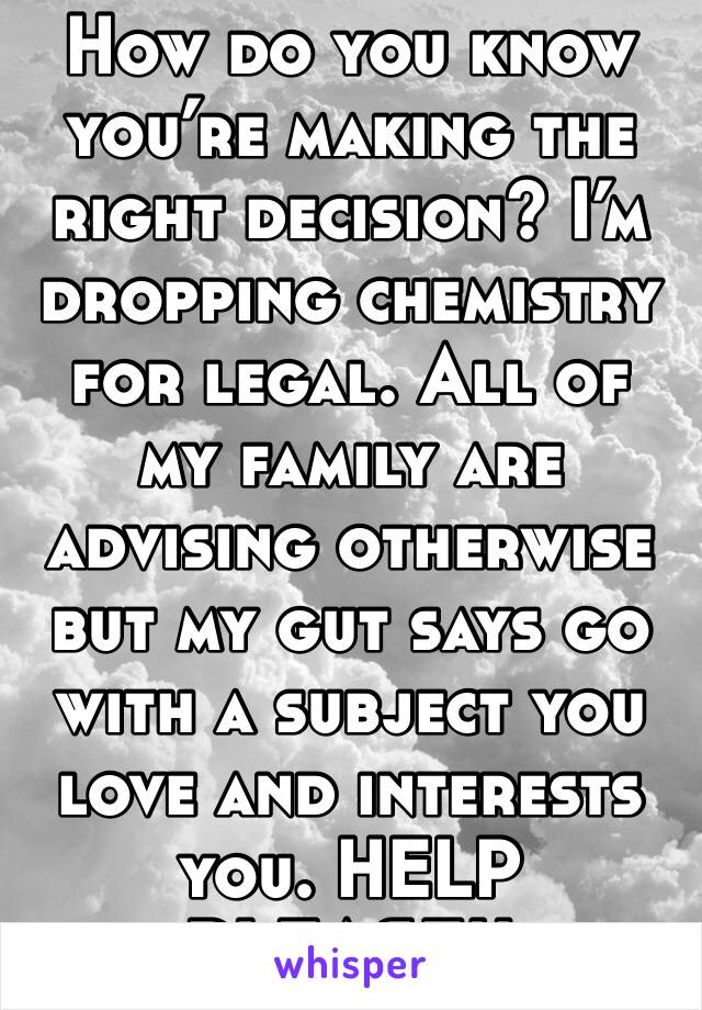 How do you know you’re making the right decision? I’m dropping chemistry for legal. All of my family are advising otherwise but my gut says go with a subject you love and interests you. HELP PLEASE!!