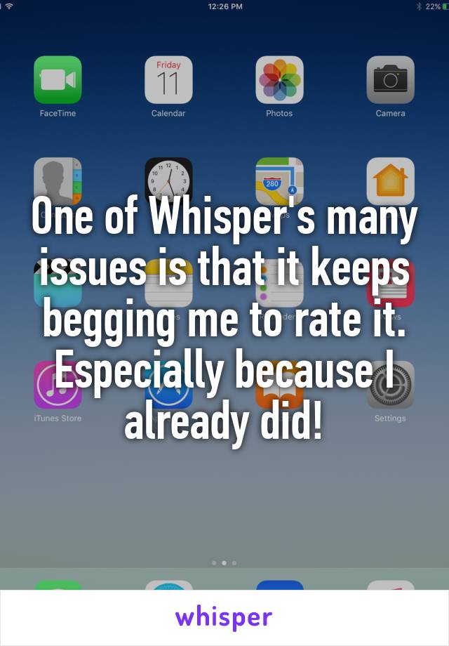 One of Whisper's many issues is that it keeps begging me to rate it. Especially because I already did!