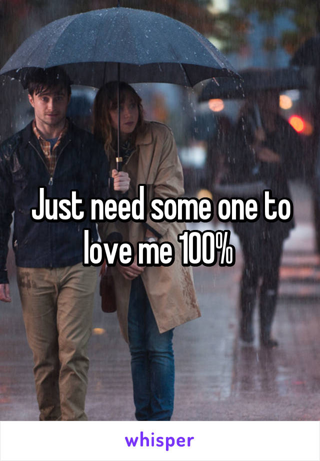 Just need some one to love me 100% 