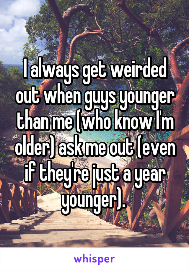 I always get weirded out when guys younger than me (who know I'm older) ask me out (even if they're just a year younger). 