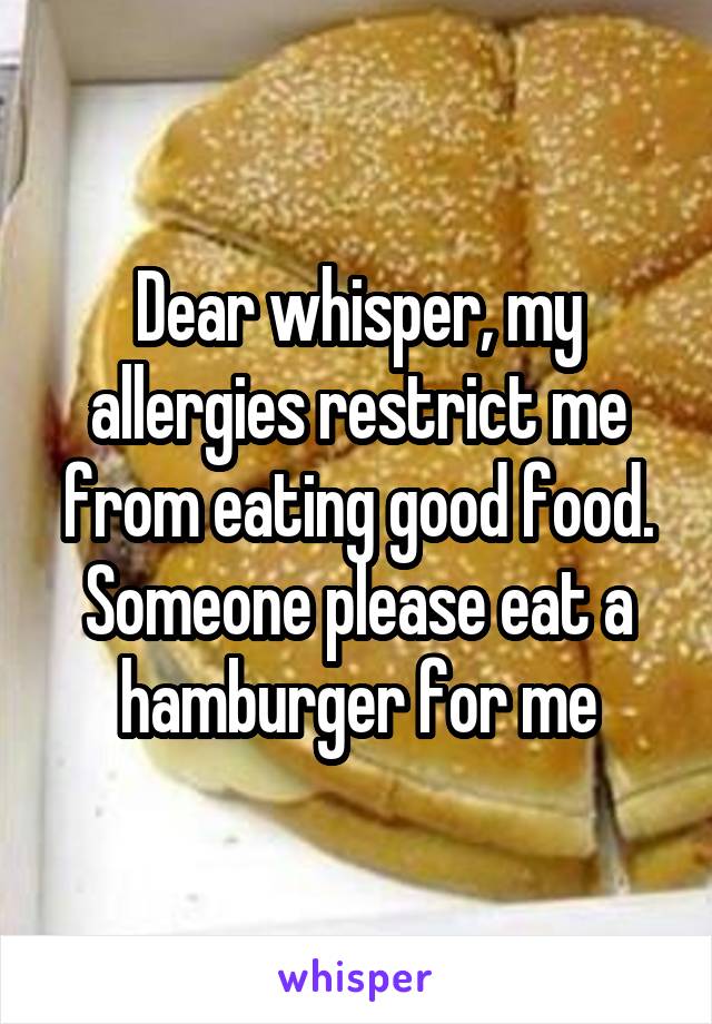 Dear whisper, my allergies restrict me from eating good food. Someone please eat a hamburger for me