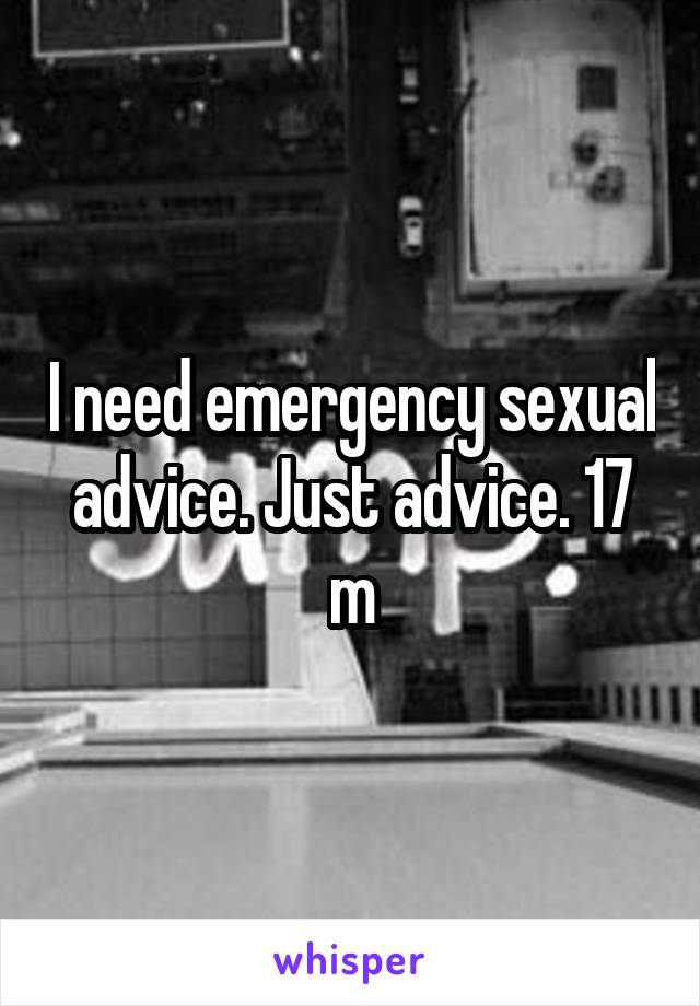 I need emergency sexual advice. Just advice. 17 m