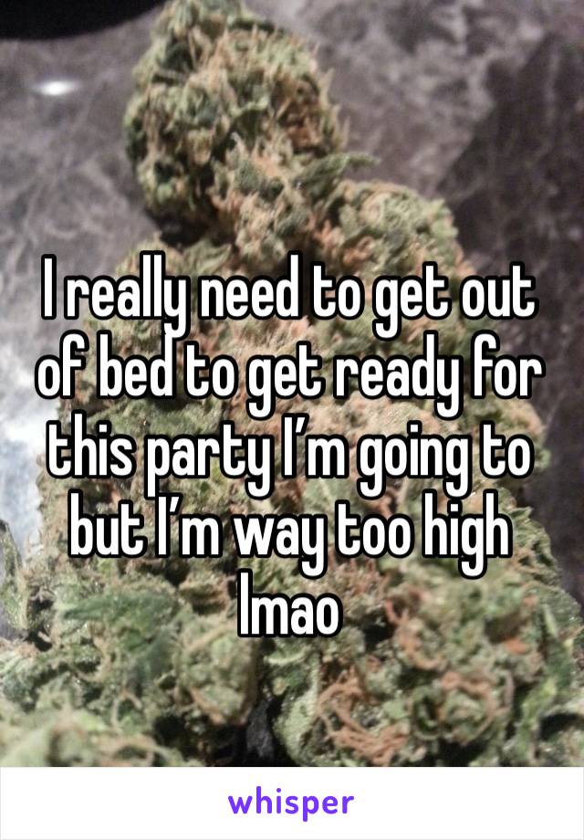 I really need to get out of bed to get ready for this party I’m going to but I’m way too high lmao 