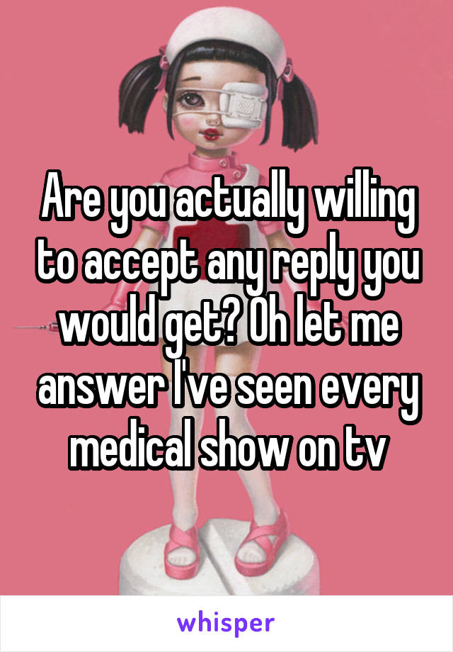 Are you actually willing to accept any reply you would get? Oh let me answer I've seen every medical show on tv