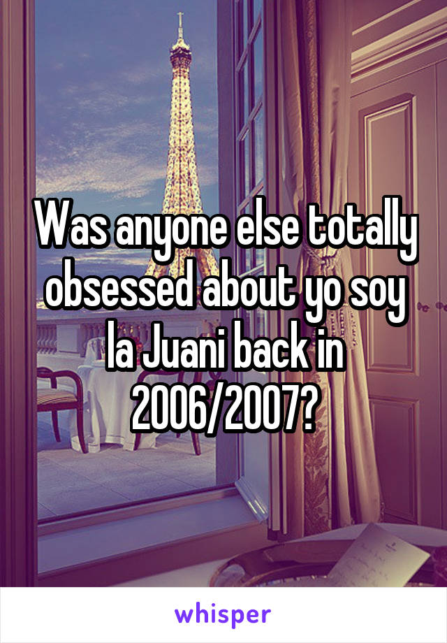 Was anyone else totally obsessed about yo soy la Juani back in 2006/2007?