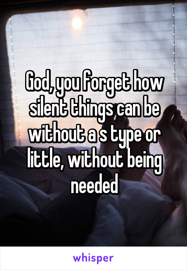 God, you forget how silent things can be without a s type or little, without being needed